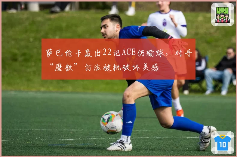萨巴伦卡轰出22记ACE仍输球,对手“磨教”打法被批破坏美感