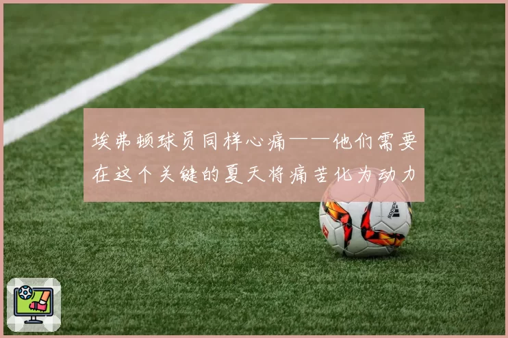 埃弗顿球员同样心痛——他们需要在这个关键的夏天将痛苦化为动力