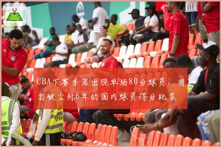 CBA下赛季若出现单场80分球员,将打破尘封6年的国内球员得分纪录