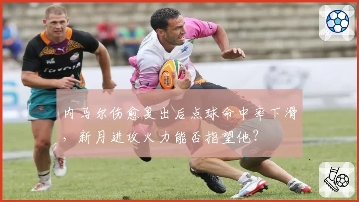 内马尔伤愈复出后点球命中率下滑,新月进攻火力能否指望他?