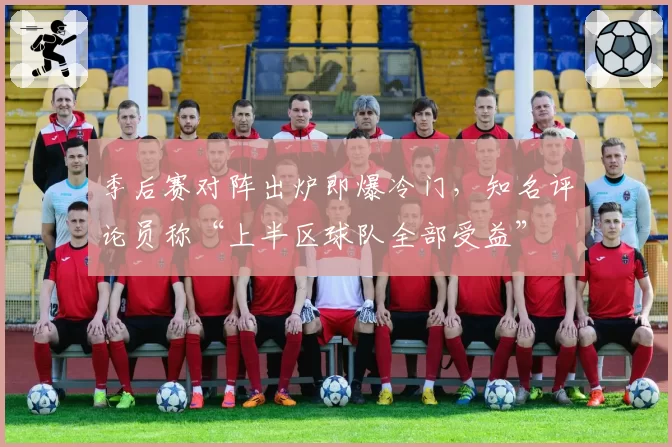 季后赛对阵出炉即爆冷门，知名评论员称“上半区球队全部受益”