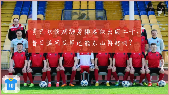 贾巴尔伤病缠身排名跌出前二十,昔日温网亚军还能东山再起吗?