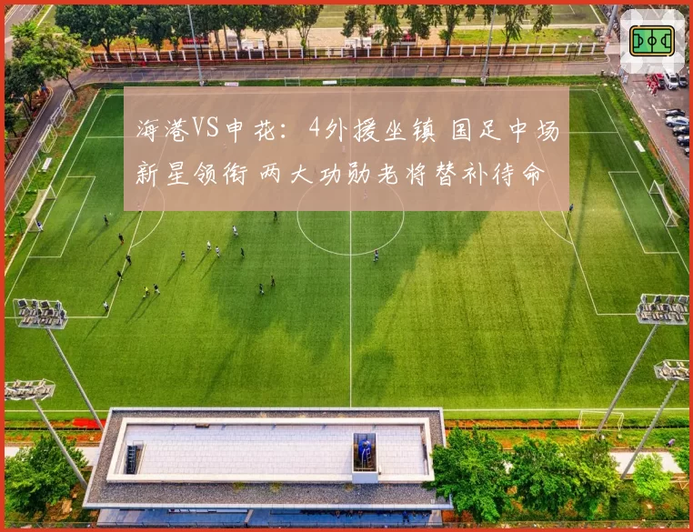 海港VS申花：4外援坐镇 国足中场新星领衔 两大功勋老将替补待命