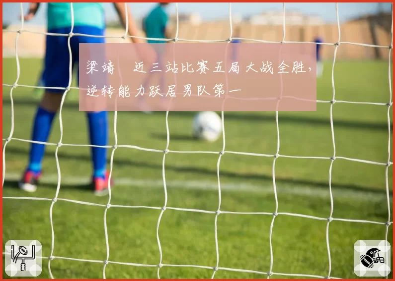梁靖崑近三站比赛五局大战全胜,逆转能力跃居男队第一