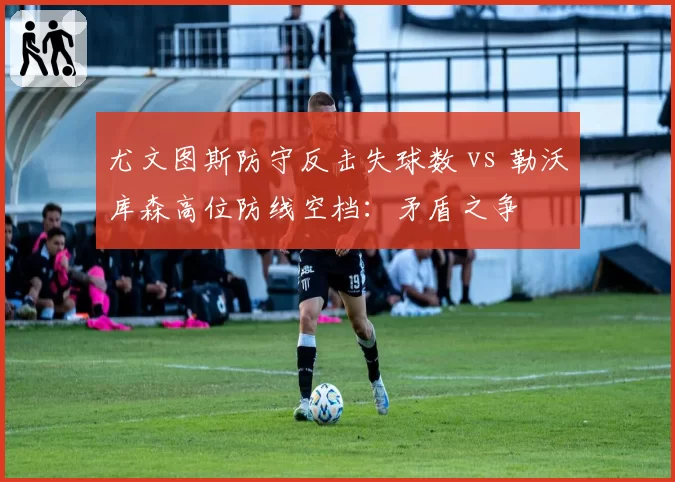 尤文图斯防守反击失球数 vs 勒沃库森高位防线空档：矛盾之争