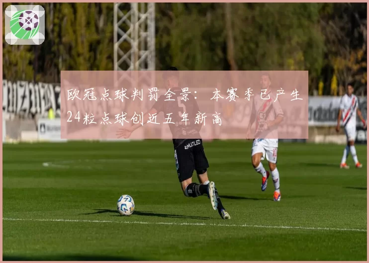 欧冠点球判罚全景:本赛季已产生24粒点球创近五年新高