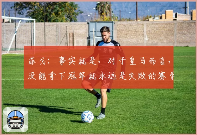 菲戈：事实就是，对于皇马而言，没能拿下冠军就永远是失败的赛季