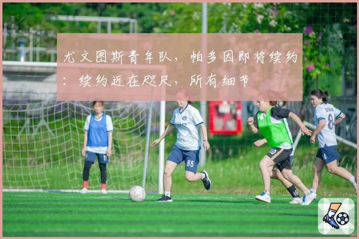 尤文图斯青年队，帕多因即将续约：续约近在咫尺，所有细节