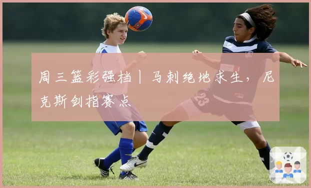 周三篮彩强档丨马刺绝地求生,尼克斯剑指赛点
