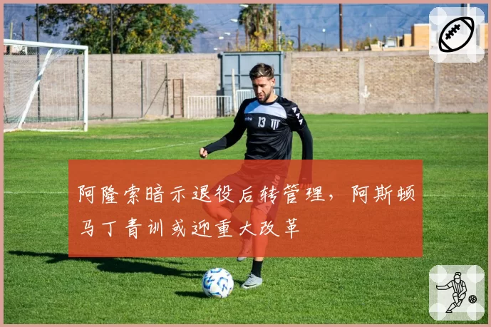 阿隆索暗示退役后转管理，阿斯顿马丁青训或迎重大改革