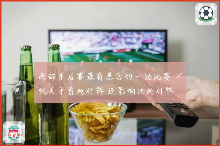 西部季后赛最有悬念的一场比赛 不仅关乎首轮对阵 还影响次轮对阵
