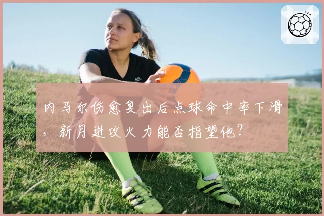 内马尔伤愈复出后点球命中率下滑,新月进攻火力能否指望他?