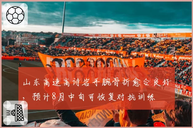 山东高速高诗岩手腕骨折愈合良好,预计8月中旬可恢复对抗训练