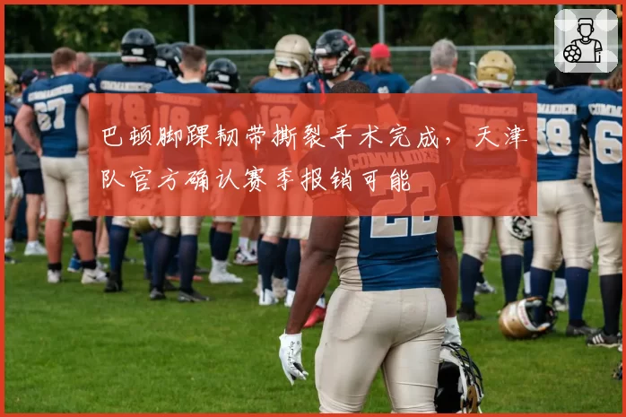 巴顿脚踝韧带撕裂手术完成,天津队官方确认赛季报销可能
