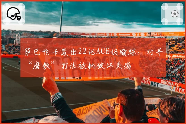 萨巴伦卡轰出22记ACE仍输球,对手“磨教”打法被批破坏美感