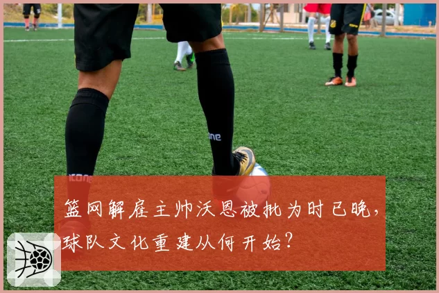 篮网解雇主帅沃恩被批为时已晚，球队文化重建从何开始？