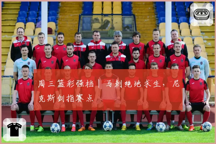 周三篮彩强档丨马刺绝地求生,尼克斯剑指赛点