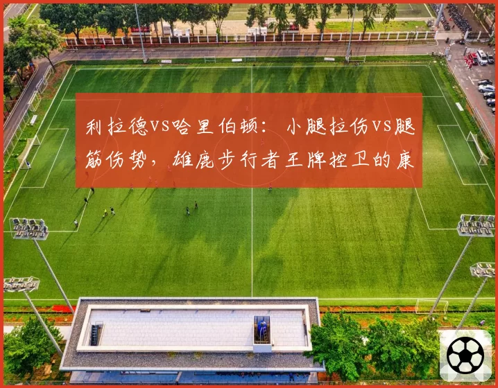 利拉德vs哈里伯顿:小腿拉伤vs腿筋伤势,雄鹿步行者王牌控卫的康复进度对决