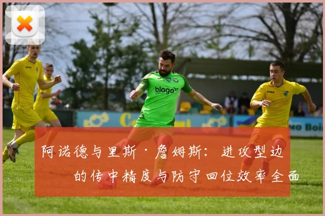 阿诺德与里斯·詹姆斯：进攻型边卫的传中精度与防守回位效率全面对比