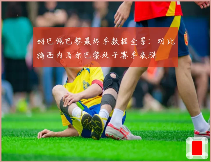 姆巴佩巴黎最终季数据全景：对比梅西内马尔巴黎处子赛季表现