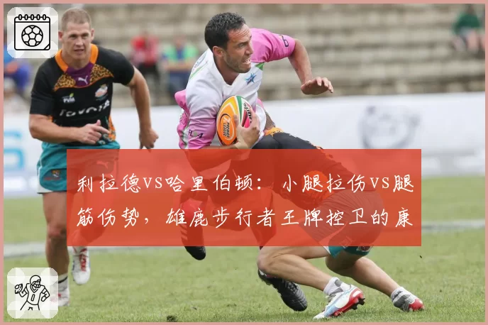 利拉德vs哈里伯顿：小腿拉伤vs腿筋伤势，雄鹿步行者王牌控卫的康复进度对决