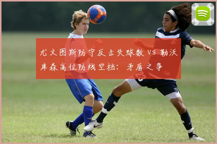 尤文图斯防守反击失球数 vs 勒沃库森高位防线空档:矛盾之争