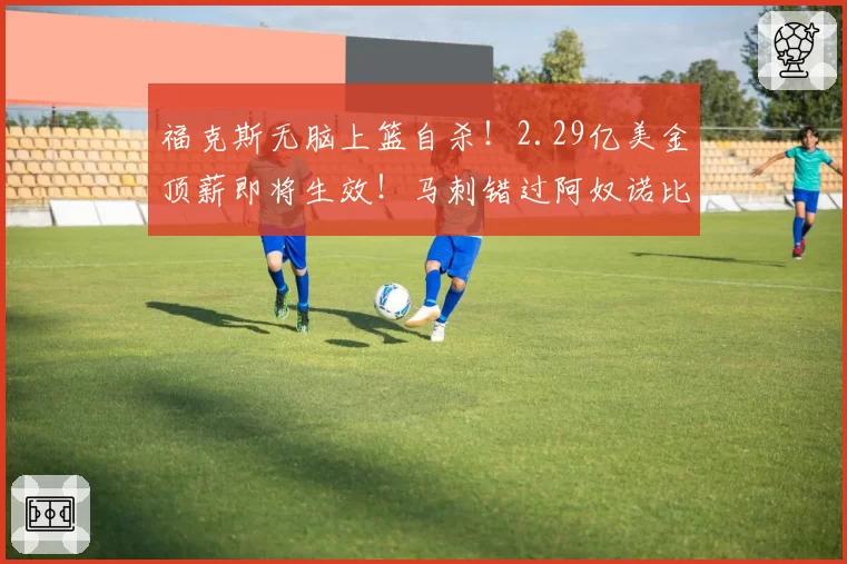 福克斯无脑上篮自杀!2.29亿美金顶薪即将生效!马刺错过阿奴诺比