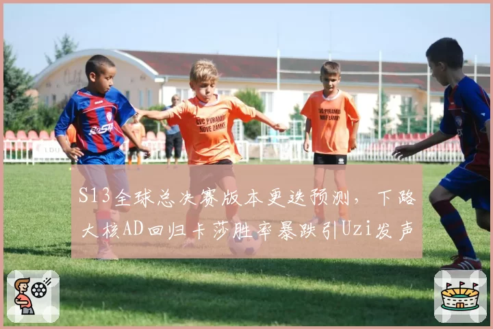 S13全球总决赛版本更迭预测,下路大核AD回归卡莎胜率暴跌引Uzi发声点评
