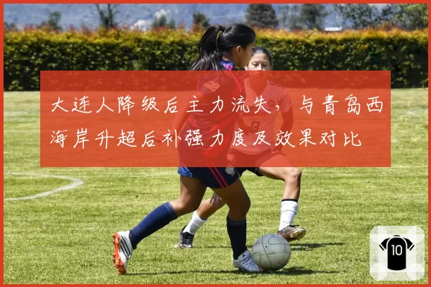 大连人降级后主力流失，与青岛西海岸升超后补强力度及效果对比