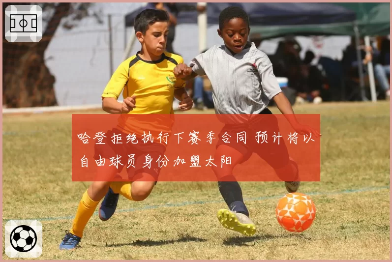 哈登拒绝执行下赛季合同 预计将以自由球员身份加盟太阳