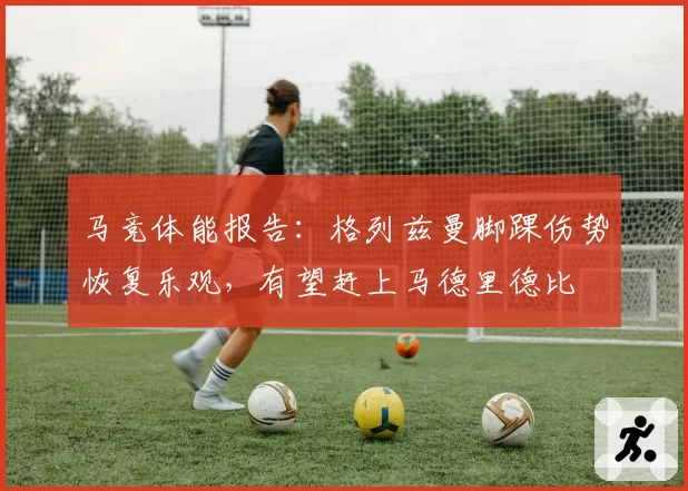 马竞体能报告:格列兹曼脚踝伤势恢复乐观,有望赶上马德里德比
