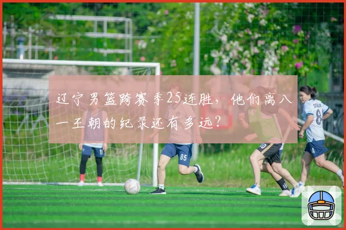辽宁男篮跨赛季25连胜,他们离八一王朝的纪录还有多远?