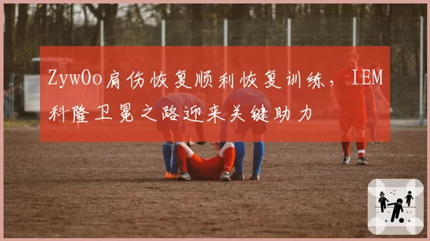 ZywOo肩伤恢复顺利恢复训练,IEM科隆卫冕之路迎来关键助力
