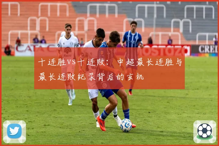 十连胜vs十连败：中超最长连胜与最长连败纪录背后的玄机