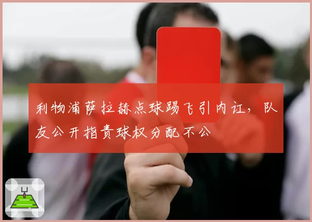 利物浦萨拉赫点球踢飞引内讧,队友公开指责球权分配不公