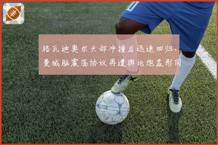 格瓦迪奥尔头部冲撞后迅速回归,曼城脑震荡协议再遭舆论炮轰形同虚设