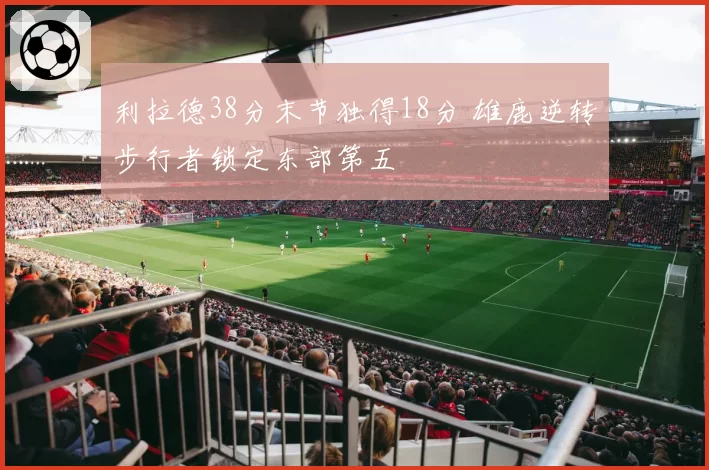 利拉德38分末节独得18分 雄鹿逆转步行者锁定东部第五