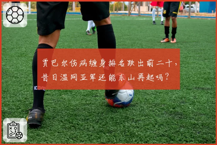 贾巴尔伤病缠身排名跌出前二十,昔日温网亚军还能东山再起吗?