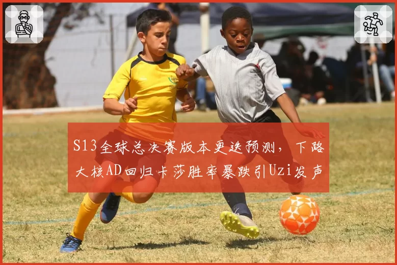 S13全球总决赛版本更迭预测,下路大核AD回归卡莎胜率暴跌引Uzi发声点评