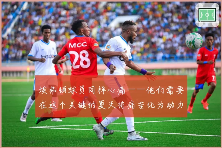 埃弗顿球员同样心痛——他们需要在这个关键的夏天将痛苦化为动力