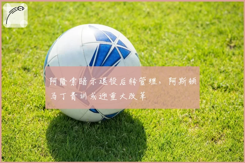 阿隆索暗示退役后转管理，阿斯顿马丁青训或迎重大改革