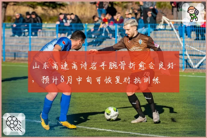 山东高速高诗岩手腕骨折愈合良好,预计8月中旬可恢复对抗训练