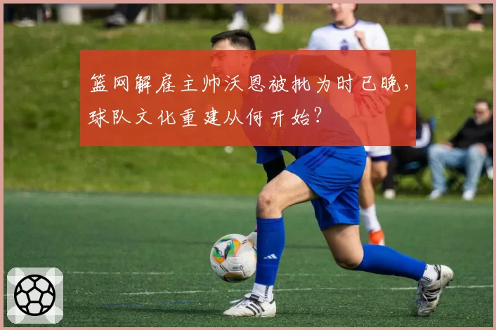 篮网解雇主帅沃恩被批为时已晚，球队文化重建从何开始？